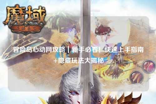 冒险岛心动网攻略｜新手必看！快速上手指南+隐藏玩法大揭秘