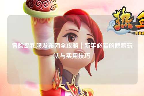 冒险岛私服发布网全攻略｜新手必看的隐藏玩法与实用技巧
