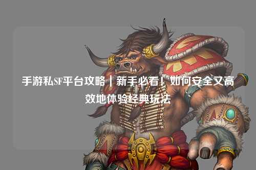 手游私SF平台攻略｜新手必看！如何安全又高效地体验经典玩法