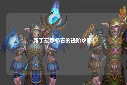 新手玩家必看的进阶攻略！