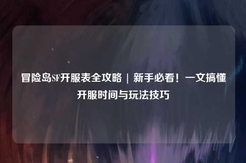 冒险岛SF开服表全攻略 | 新手必看！一文搞懂开服时间与玩法技巧