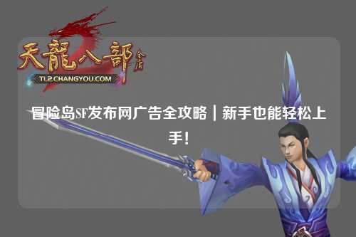 冒险岛SF发布网广告全攻略｜新手也能轻松上手！