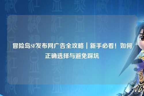 冒险岛SF发布网广告全攻略｜新手必看！如何正确选择与避免踩坑