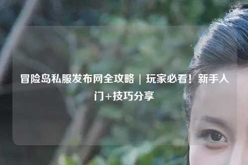 冒险岛私服发布网全攻略 | 玩家必看！新手入门+技巧分享