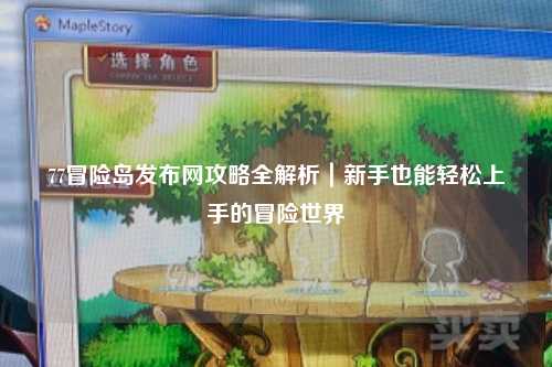 77冒险岛发布网攻略全解析｜新手也能轻松上手的冒险世界