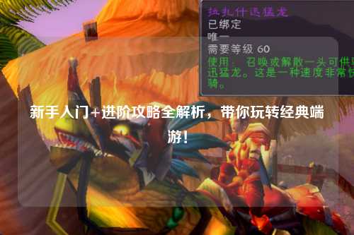 新手入门+进阶攻略全解析，带你玩转经典端游！