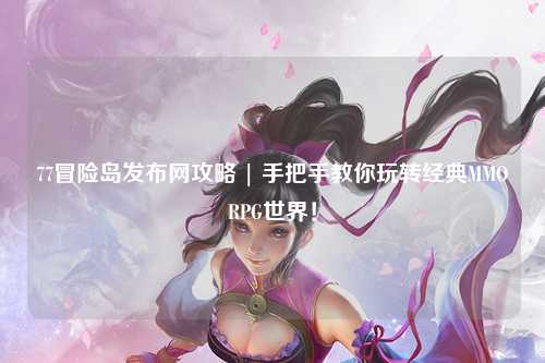77冒险岛发布网攻略 | 手把手教你玩转经典MMORPG世界！