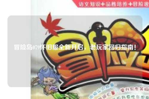 冒险岛079怀旧服全新开启，老玩家回归指南！