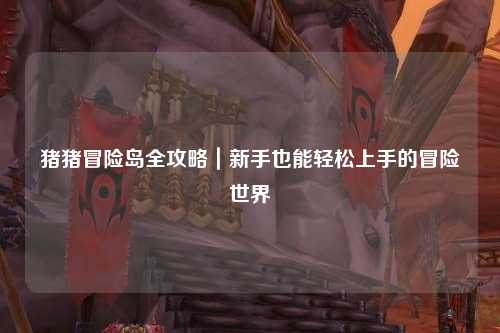 猪猪冒险岛全攻略｜新手也能轻松上手的冒险世界