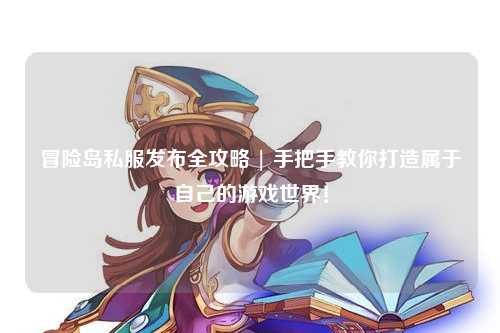 冒险岛私服发布全攻略 | 手把手教你打造属于自己的游戏世界！