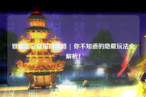 冒险岛公益服网攻略 | 你不知道的隐藏玩法全解析！