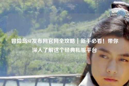 冒险岛SF发布网官网全攻略｜新手必看！带你深入了解这个经典私服平台
