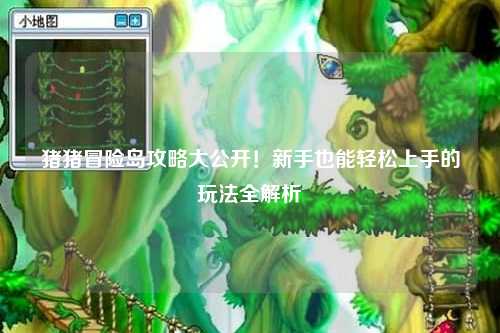 猪猪冒险岛攻略大公开！新手也能轻松上手的玩法全解析✨