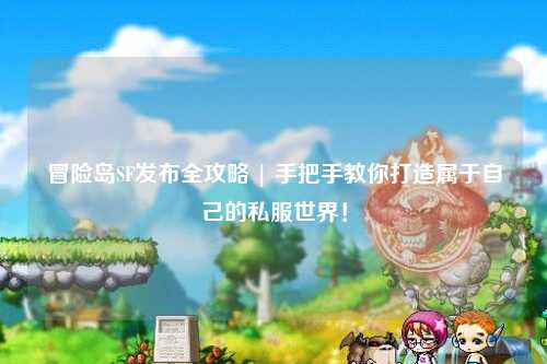 冒险岛SF发布全攻略 | 手把手教你打造属于自己的私服世界！