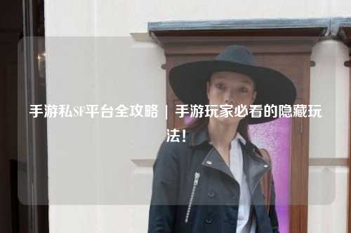 手游私SF平台全攻略 | 手游玩家必看的隐藏玩法！