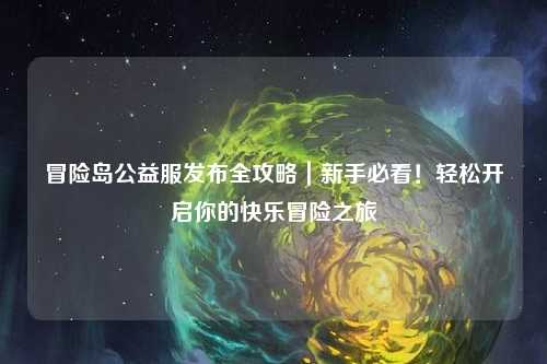 冒险岛公益服发布全攻略｜新手必看！轻松开启你的快乐冒险之旅