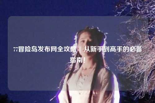 77冒险岛发布网全攻略 | 从新手到高手的必备指南！