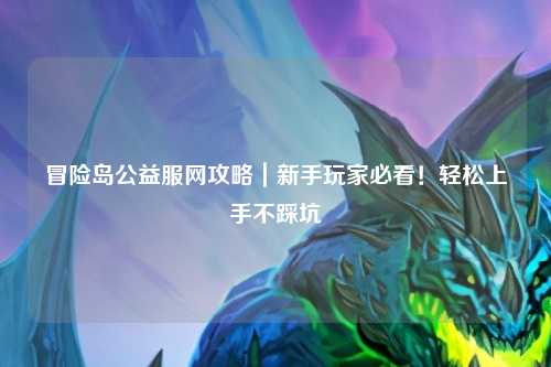 冒险岛公益服网攻略｜新手玩家必看！轻松上手不踩坑
