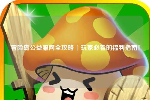 冒险岛公益服网全攻略 | 玩家必看的福利指南！