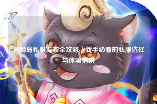 冒险岛私服发布全攻略｜新手必看的私服选择与体验指南✨