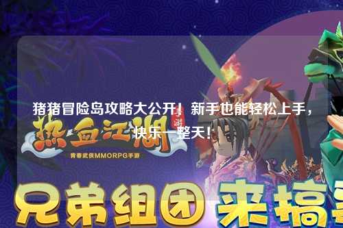 猪猪冒险岛攻略大公开！新手也能轻松上手，快乐一整天！
