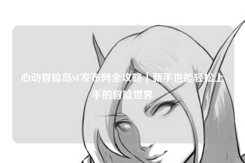 心动冒险岛SF发布网全攻略｜新手也能轻松上手的冒险世界