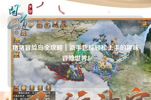 猪猪冒险岛全攻略｜新手也能轻松上手的趣味冒险世界！