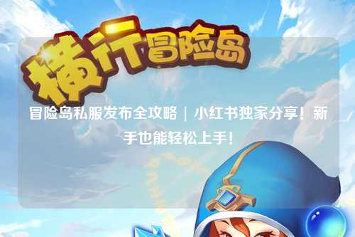 冒险岛私服发布全攻略 | 小红书独家分享！新手也能轻松上手！