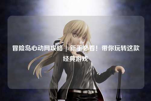 冒险岛心动网攻略 | 新手必看！带你玩转这款经典游戏