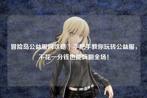 冒险岛公益服网攻略 | 手把手教你玩转公益服，不花一分钱也能嗨翻全场！