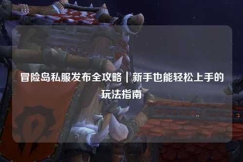 冒险岛私服发布全攻略｜新手也能轻松上手的玩法指南