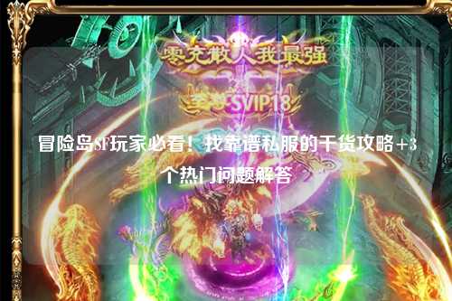 冒险岛SF玩家必看！找靠谱私服的干货攻略+3个热门问题解答