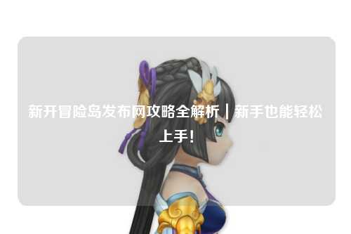 新开冒险岛发布网攻略全解析｜新手也能轻松上手！