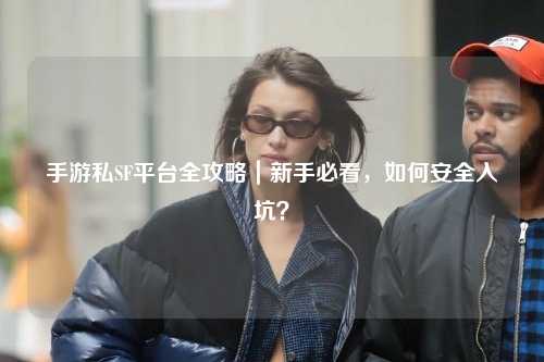 手游私SF平台全攻略｜新手必看，如何安全入坑？