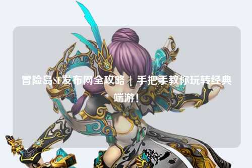 冒险岛SF发布网全攻略 | 手把手教你玩转经典端游！