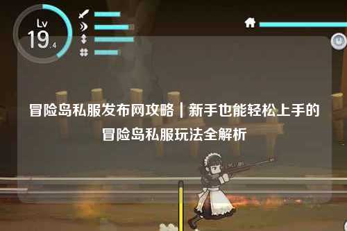 冒险岛私服发布网攻略｜新手也能轻松上手的冒险岛私服玩法全解析