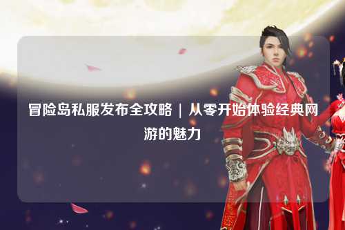冒险岛私服发布全攻略 | 从零开始体验经典网游的魅力