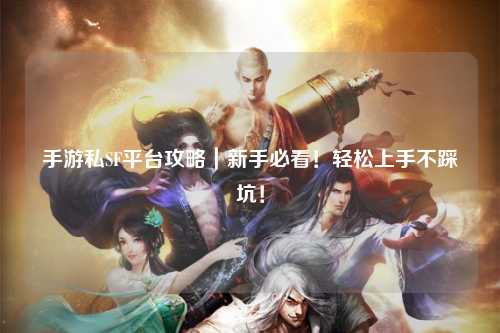 手游私SF平台攻略｜新手必看！轻松上手不踩坑！