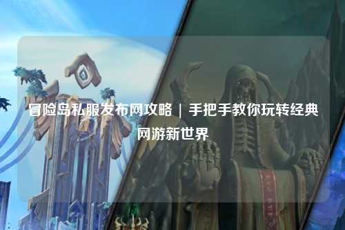 冒险岛私服发布网攻略 | 手把手教你玩转经典网游新世界