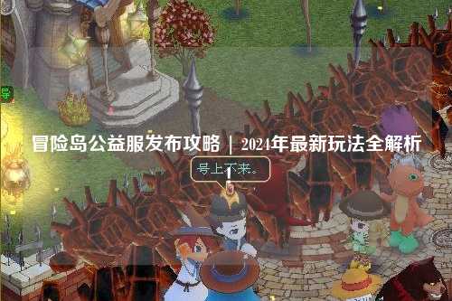 冒险岛公益服发布攻略 | 2024年最新玩法全解析！