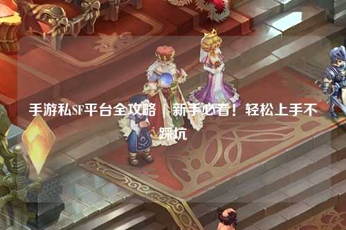 手游私SF平台全攻略 | 新手必看！轻松上手不踩坑