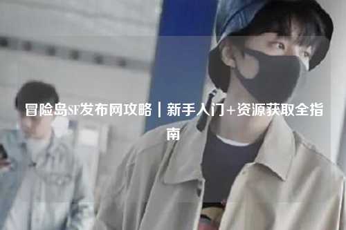 冒险岛SF发布网攻略｜新手入门+资源获取全指南