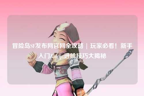 冒险岛SF发布网官网全攻略 | 玩家必看！新手入门&进阶技巧大揭秘✨