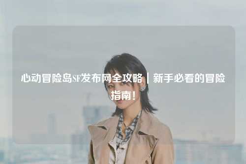 心动冒险岛SF发布网全攻略｜新手必看的冒险指南！