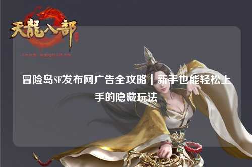 冒险岛SF发布网广告全攻略｜新手也能轻松上手的隐藏玩法