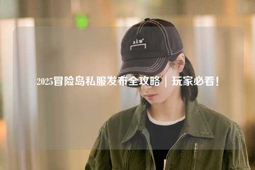 2025冒险岛私服发布全攻略 | 玩家必看！
