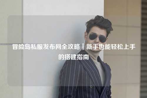 冒险岛私服发布网全攻略｜新手也能轻松上手的搭建指南