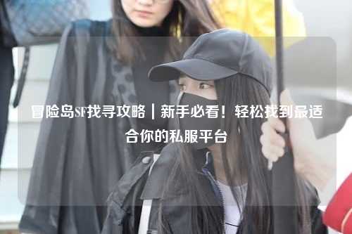 冒险岛SF找寻攻略｜新手必看！轻松找到最适合你的私服平台
