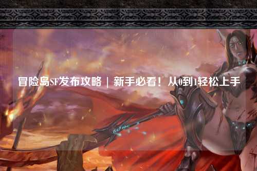 冒险岛SF发布攻略 | 新手必看！从0到1轻松上手