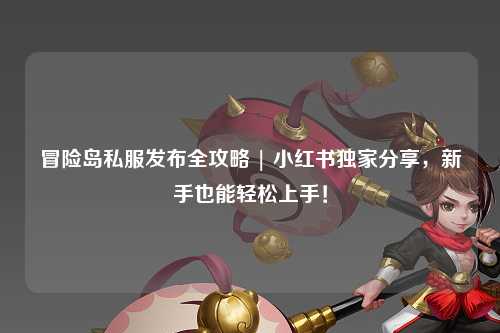 冒险岛私服发布全攻略 | 小红书独家分享，新手也能轻松上手！